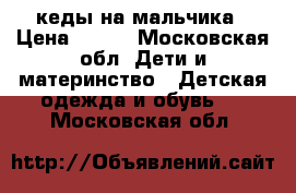 кеды на мальчика › Цена ­ 500 - Московская обл. Дети и материнство » Детская одежда и обувь   . Московская обл.